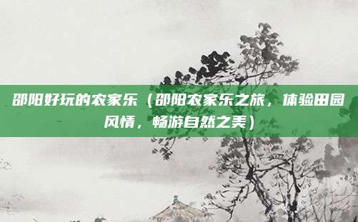 邵阳好玩的农家乐(邵阳农家乐之旅,体验田园风情,畅游自然之美)