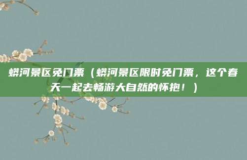 蟒河景区免门票(蟒河景区限时免门票,这个春天一起去畅游大自然的怀抱!)