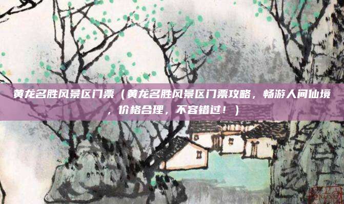 黄龙名胜风景区门票(黄龙名胜风景区门票攻略,畅游人间仙境,价格合理,不容错过!)