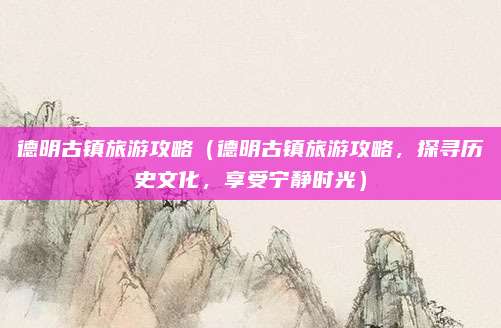 德明古镇旅游攻略(德明古镇旅游攻略,探寻历史文化,享受宁静时光)