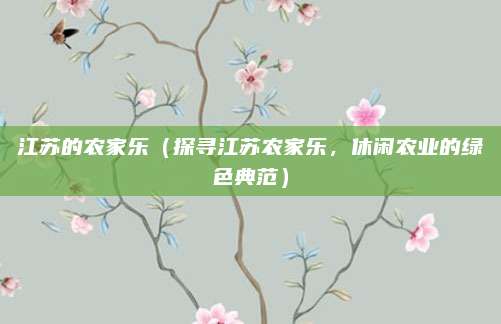 江苏的农家乐(探寻江苏农家乐,休闲农业的绿色典范)