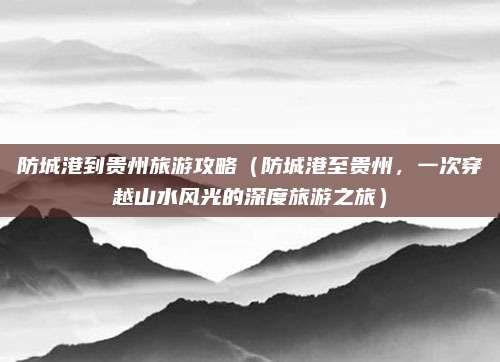 防城港到贵州旅游攻略(防城港至贵州,一次穿越山水风光的深度旅游之旅)