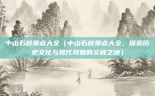 中山石岐景点大全(中山石岐景点大全,探索历史文化与现代风貌的交融之地)
