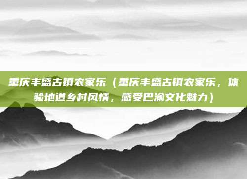 重庆丰盛古镇农家乐(重庆丰盛古镇农家乐,体验地道乡村风情,感受巴渝文化魅力)