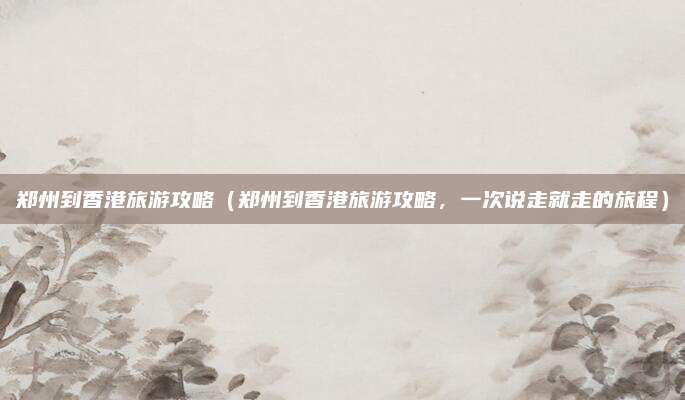 郑州到香港旅游攻略(郑州到香港旅游攻略,一次说走就走的旅程)