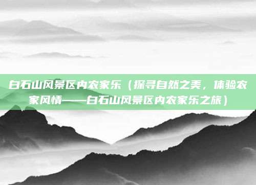 白石山风景区内农家乐(探寻自然之美,体验农家风情——白石山风景区内农家乐之旅)