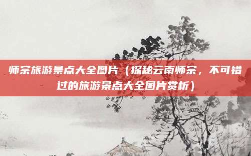 师宗旅游景点大全图片（探秘云南师宗，不可错过的旅游景点大全图片赏析）
