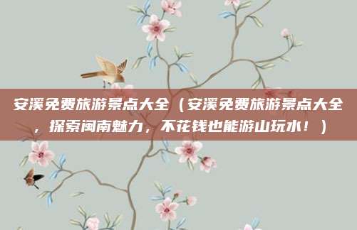 安溪免费旅游景点大全（安溪免费旅游景点大全，探索闽南魅力，不花钱也能游山玩水！）