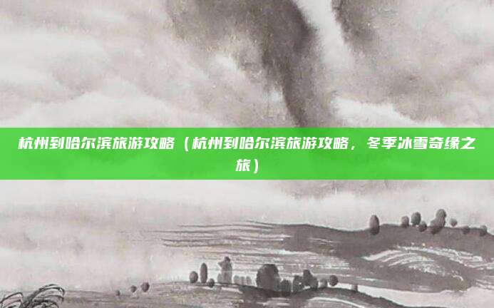 杭州到哈尔滨旅游攻略(杭州到哈尔滨旅游攻略,冬季冰雪奇缘之旅)