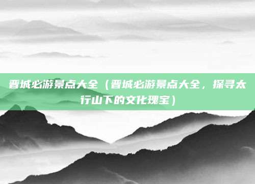 晋城必游景点大全(晋城必游景点大全,探寻太行山下的文化瑰宝)