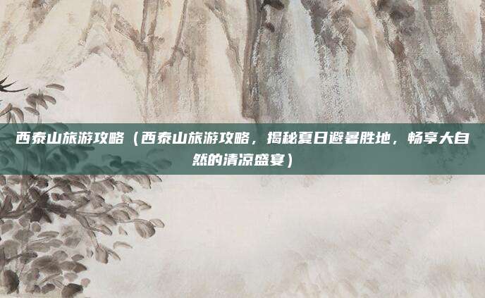 西泰山旅游攻略(西泰山旅游攻略,揭秘夏日避暑胜地,畅享大自然的清凉盛宴)