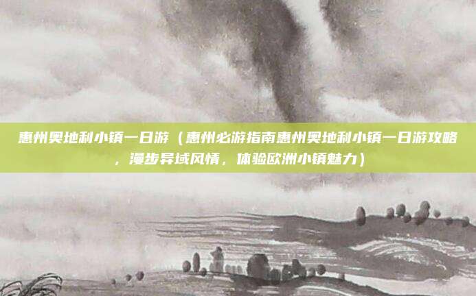 惠州奥地利小镇一日游（惠州必游指南惠州奥地利小镇一日游攻略，漫步异域风情，体验欧洲小镇魅力）