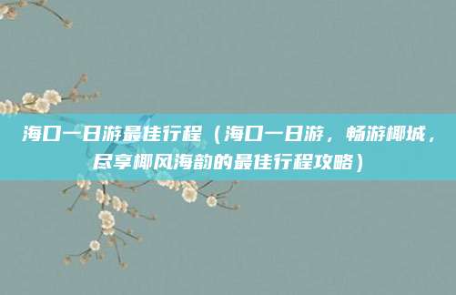 海口一日游最佳行程（海口一日游，畅游椰城，尽享椰风海韵的最佳行程攻略）