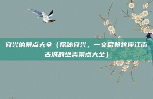 宜兴的景点大全(探秘宜兴,一文尽览这座江南古城的绝美景点大全)