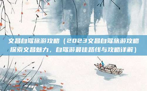 文昌自驾旅游攻略(2023文昌自驾旅游攻略探索文昌魅力,自驾游最佳路线与攻略详解)