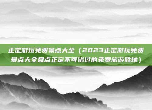 正定游玩免费景点大全(2023正定游玩免费景点大全盘点正定不可错过的免费旅游胜地)