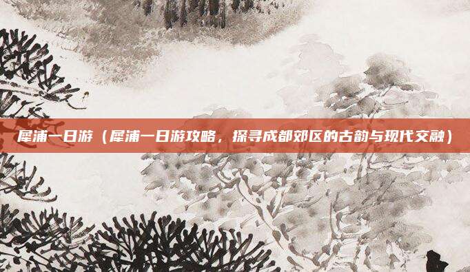 犀浦一日游（犀浦一日游攻略，探寻成都郊区的古韵与现代交融）