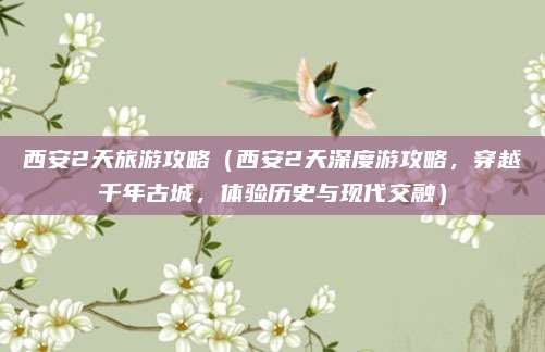 西安2天旅游攻略(西安2天深度游攻略,穿越千年古城,体验历史与现代交融)
