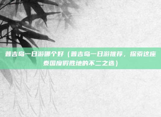 普吉岛一日游哪个好(普吉岛一日游推荐,探索这座泰国度假胜地的不二之选)