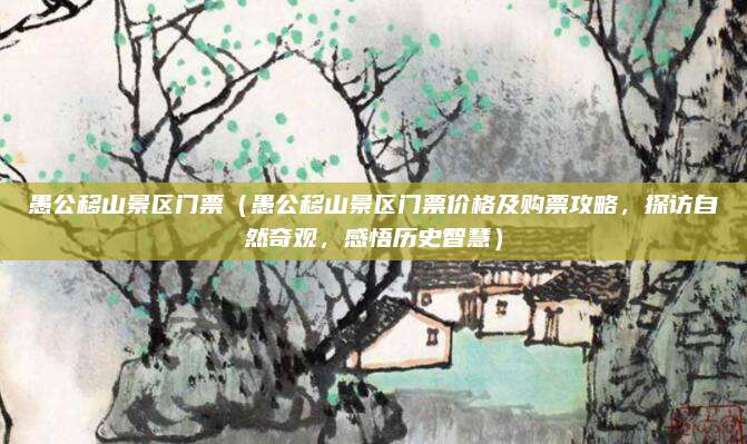 愚公移山景区门票(愚公移山景区门票价格及购票攻略,探访自然奇观,感悟历史智慧)
