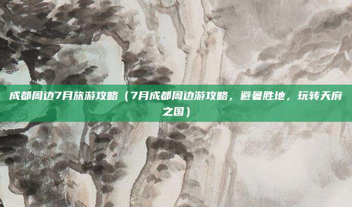 成都周边7月旅游攻略(7月成都周边游攻略,避暑胜地,玩转天府之国)
