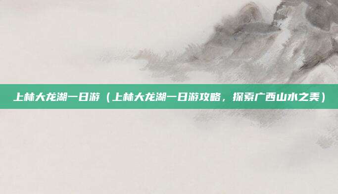 上林大龙湖一日游(上林大龙湖一日游攻略,探索广西山水之美)