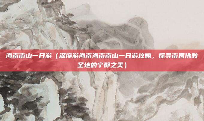 海南南山一日游(深度游海南海南南山一日游攻略,探寻南国佛教圣地的宁静之美)