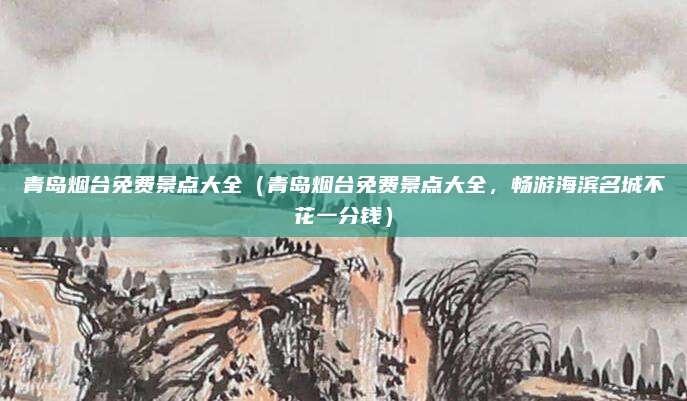 青岛烟台免费景点大全(青岛烟台免费景点大全,畅游海滨名城不花一分钱)