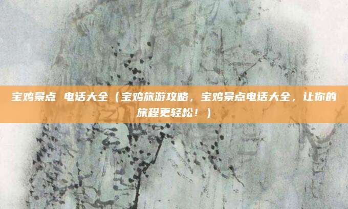宝鸡景点 电话大全(宝鸡旅游攻略,宝鸡景点电话大全,让你的旅程更轻松!)