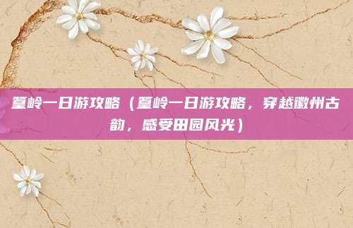 篁岭一日游攻略(篁岭一日游攻略,穿越徽州古韵,感受田园风光)