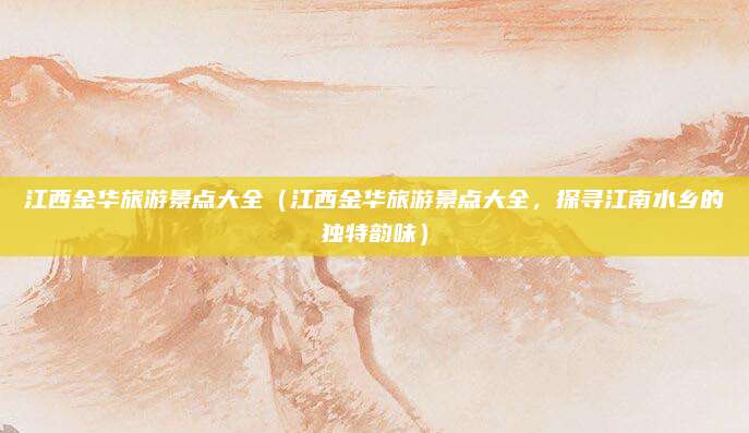 江西金华旅游景点大全(江西金华旅游景点大全,探寻江南水乡的独特韵味)