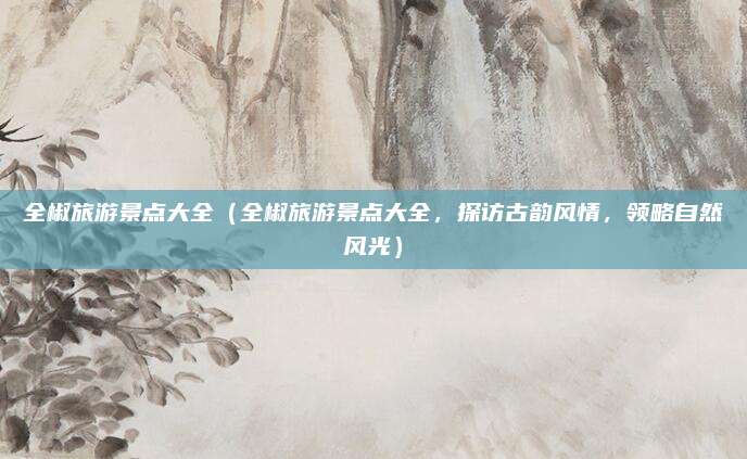 全椒旅游景点大全(全椒旅游景点大全,探访古韵风情,领略自然风光)