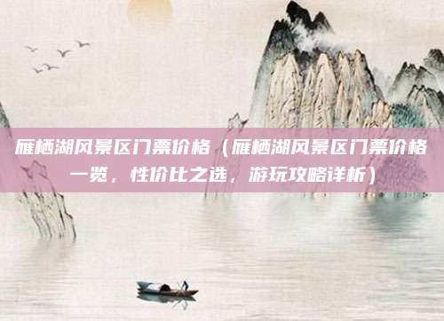 雁栖湖风景区门票价格(雁栖湖风景区门票价格一览,性价比之选,游玩攻略详析)