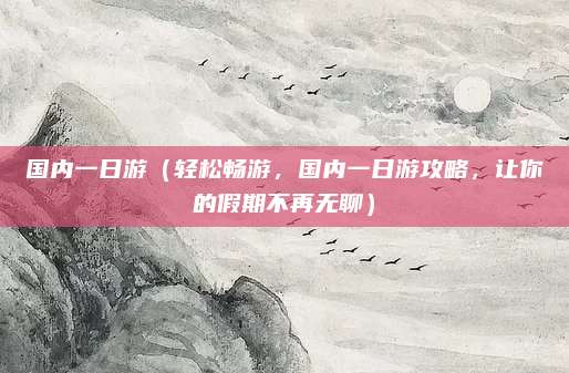 国内一日游(轻松畅游,国内一日游攻略,让你的假期不再无聊)