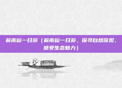 前南峪一日游(前南峪一日游,探寻自然奇观,感受生态魅力)