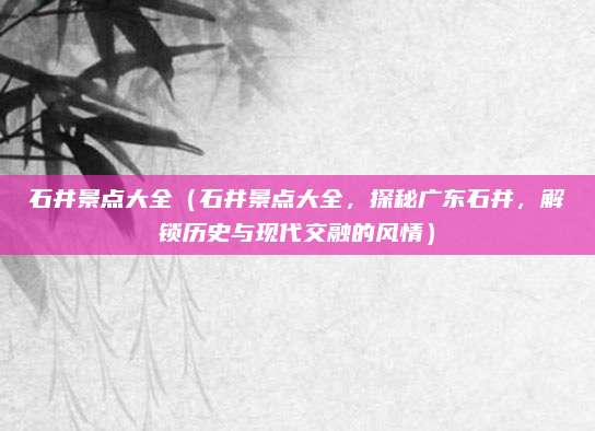 石井景点大全(石井景点大全,探秘广东石井,解锁历史与现代交融的风情)