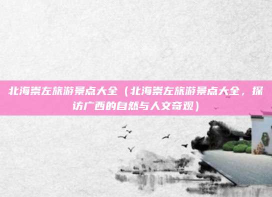 北海崇左旅游景点大全(北海崇左旅游景点大全,探访广西的自然与人文奇观)