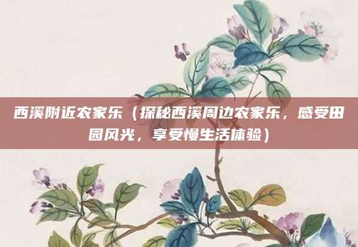 西溪附近农家乐(探秘西溪周边农家乐,感受田园风光,享受慢生活体验)