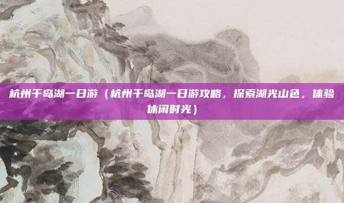 杭州千岛湖一日游(杭州千岛湖一日游攻略,探索湖光山色,体验休闲时光)