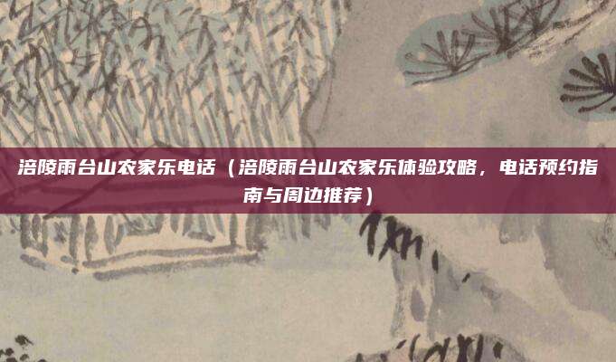 涪陵雨台山农家乐电话（涪陵雨台山农家乐体验攻略，电话预约指南与周边推荐）