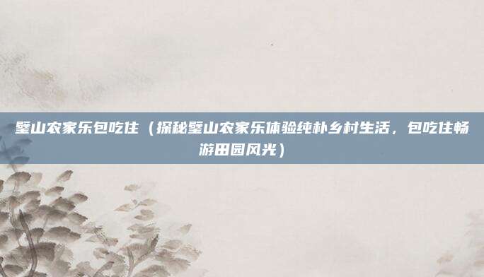 璧山农家乐包吃住(探秘璧山农家乐体验纯朴乡村生活,包吃住畅游田园风光)