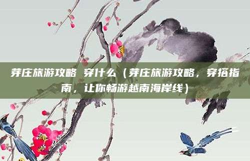 芽庄旅游攻略 穿什么(芽庄旅游攻略,穿搭指南,让你畅游越南海岸线)