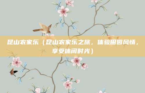 昆山农家乐(昆山农家乐之旅,体验田园风情,享受休闲时光)
