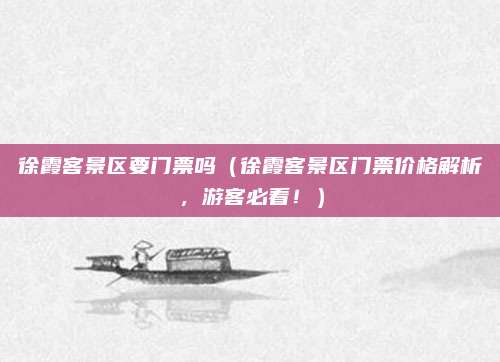 徐霞客景区要门票吗(徐霞客景区门票价格解析,游客必看!)