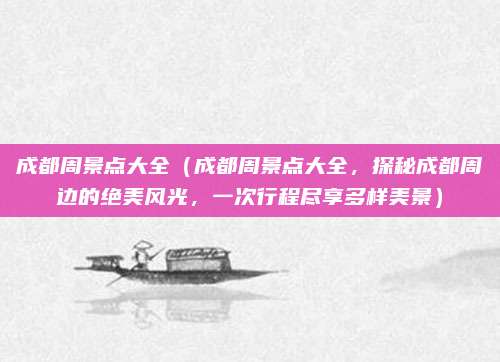 成都周景点大全（成都周景点大全，探秘成都周边的绝美风光，一次行程尽享多样美景）