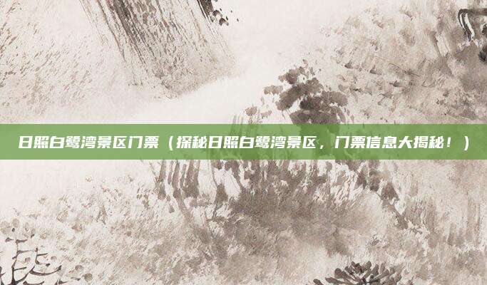 日照白鹭湾景区门票(探秘日照白鹭湾景区,门票信息大揭秘!)