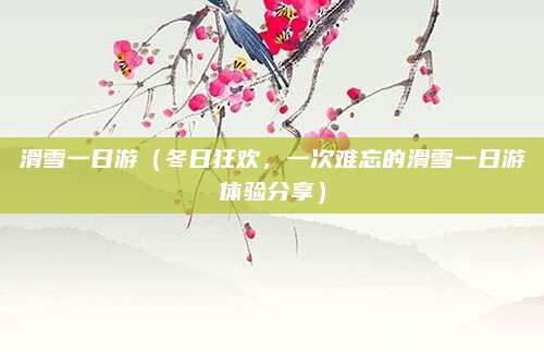 滑雪一日游(冬日狂欢,一次难忘的滑雪一日游体验分享)