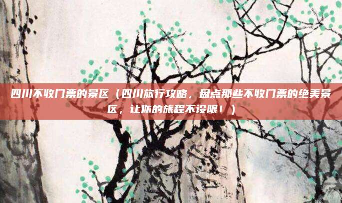 四川不收门票的景区(四川旅行攻略,盘点那些不收门票的绝美景区,让你的旅程不设限!)