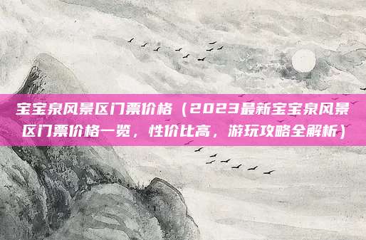 宝宝泉风景区门票价格(2023最新宝宝泉风景区门票价格一览,性价比高,游玩攻略全解析)