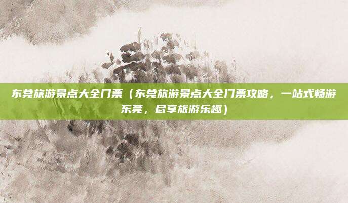 东莞旅游景点大全门票(东莞旅游景点大全门票攻略,一站式畅游东莞,尽享旅游乐趣)